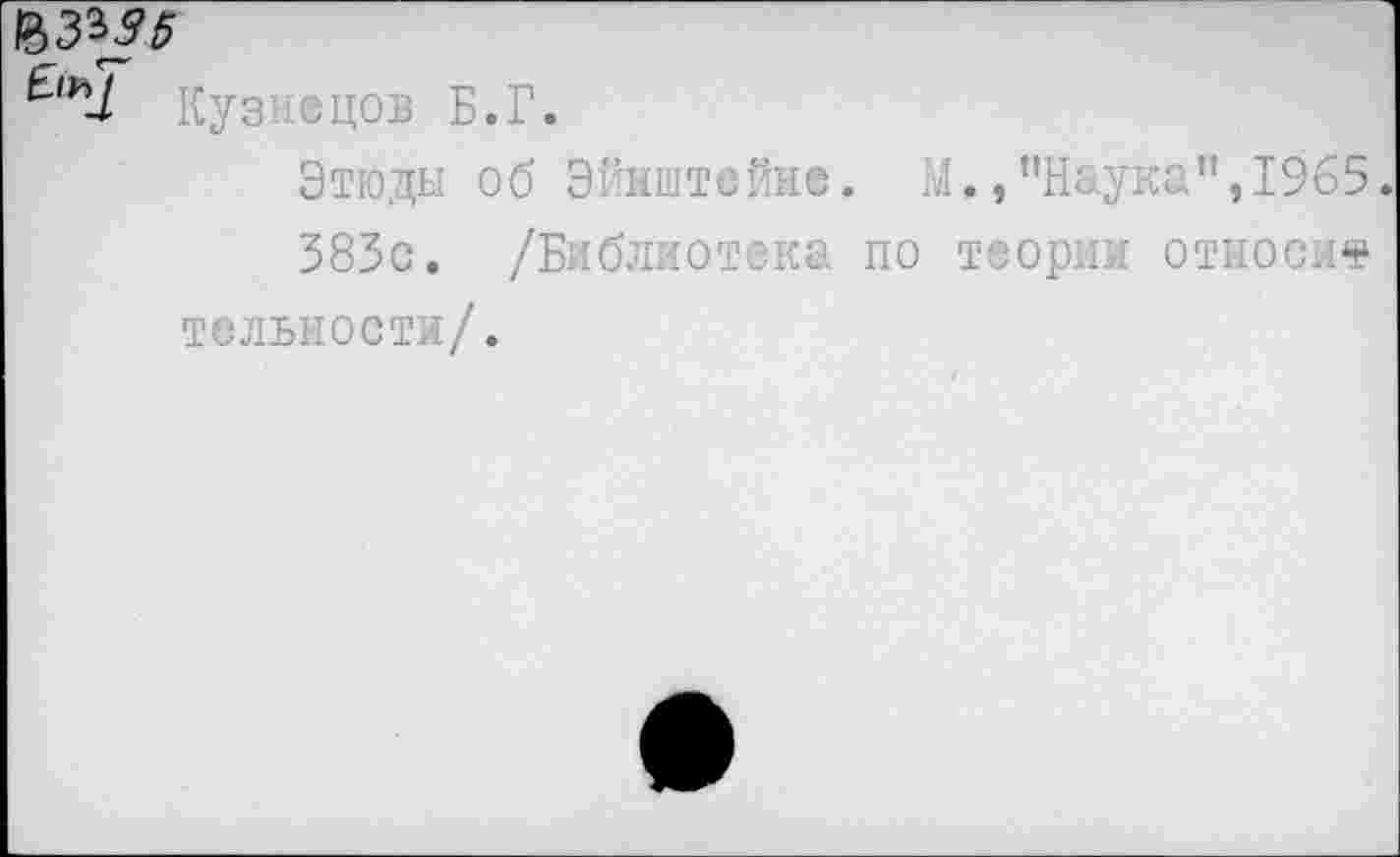 ﻿£**-1 Куз гецов Б.Г.
Этюды об Эйнштейне. М.,’’Наука’’,1965.
383с. /Библиотека по теории относи* тельиости/.